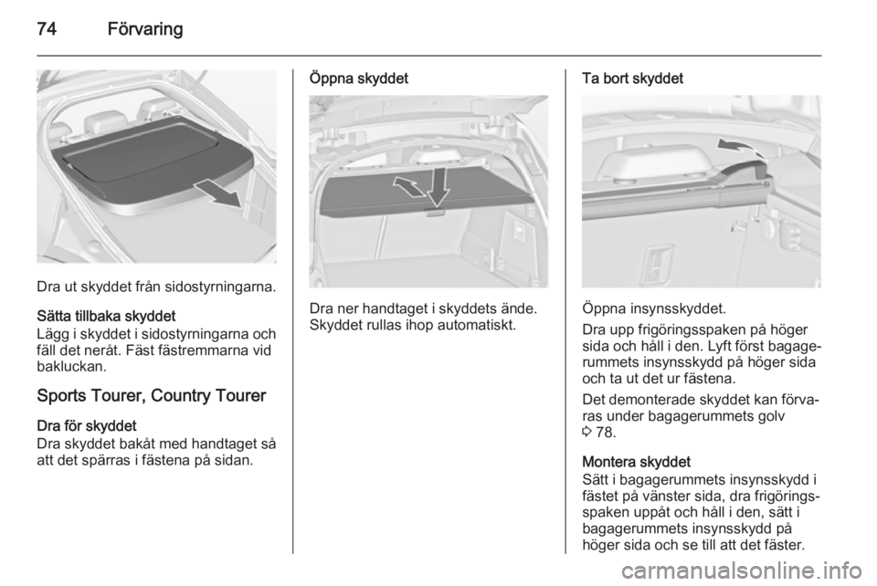 OPEL INSIGNIA 2014.5  Instruktionsbok 74Förvaring
Dra ut skyddet från sidostyrningarna.
Sätta tillbaka skyddet
Lägg i skyddet i sidostyrningarna och
fäll det neråt. Fäst fästremmarna vid
bakluckan.
Sports Tourer, Country TourerDra