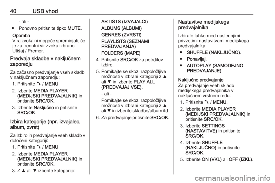 OPEL COMBO D 2018  Navodila za uporabo Infotainment sistema 40USB vhod- ali -
● Ponovno pritisnite tipko  MUTE.
Opomba
Vira zvoka ni mogoče spreminjati, če
je za trenutni vir zvoka izbrano
Utišaj / Premor.
Predvaja skladbe v naključnem
zaporedju
Za zača