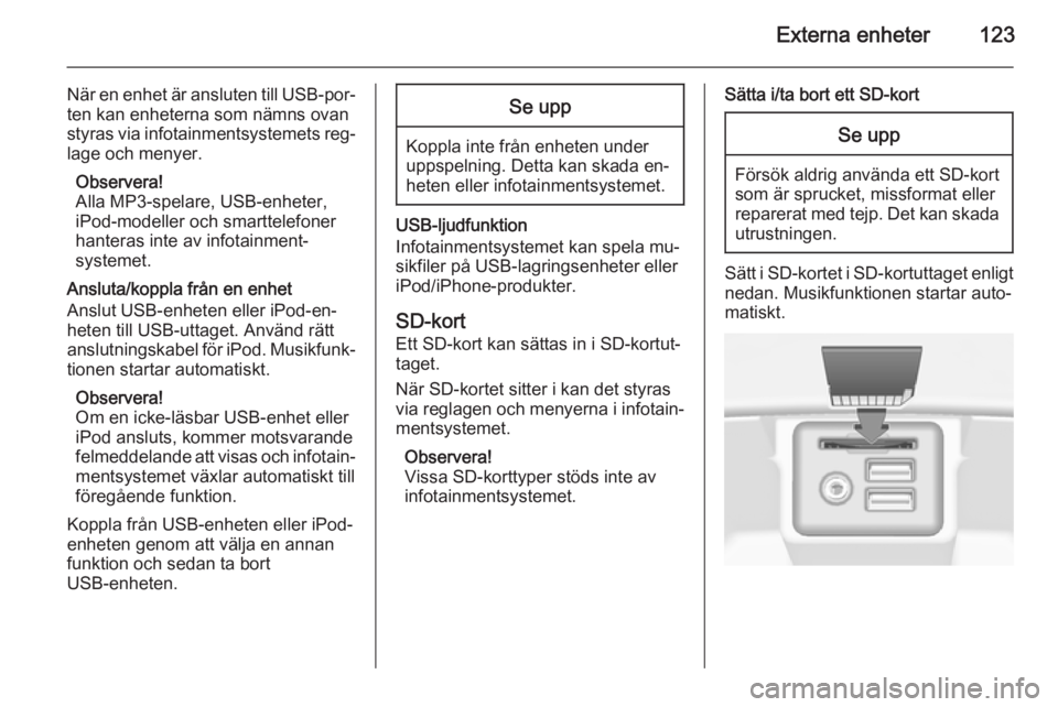 OPEL INSIGNIA 2015 Handbok för infotainmentsystem Externa enheter123
När en enhet är ansluten till USB-por‐ten kan enheterna som nämns ovan
styras via infotainmentsystemets reg‐ lage och menyer.
Observera!
Alla MP3-spelare, USB-enheter,
iPod-m OPEL INSIGNIA 2015 Handbok för infotainmentsystem Externa enheter123
När en enhet är ansluten till USB-por‐ten kan enheterna som nämns ovan
styras via infotainmentsystemets reg‐ lage och menyer.
Observera!
Alla MP3-spelare, USB-enheter,
iPod-m