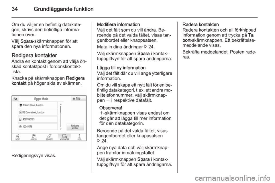 OPEL INSIGNIA 2015  Handbok för infotainmentsystem 34Grundläggande funktion
Om du väljer en befintlig datakate‐
gori, skrivs den befintliga informa‐
tionen över.
Välj  Spara -skärmknappen för att
spara den nya informationen.
Redigera kontakt