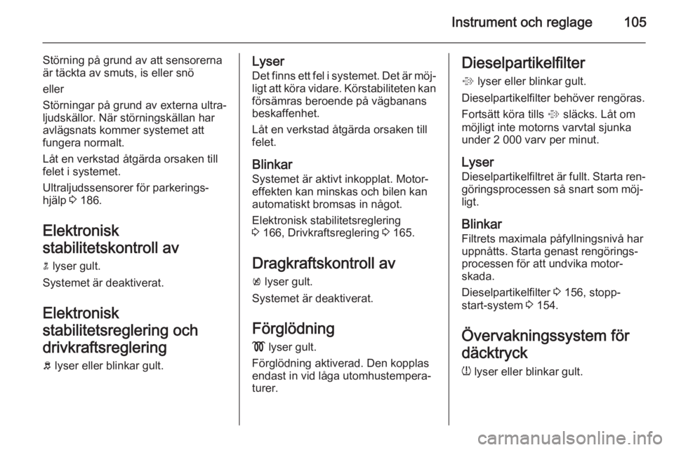 OPEL INSIGNIA 2015  Instruktionsbok Instrument och reglage105
Störning på grund av att sensorerna
är täckta av smuts, is eller snö
eller
Störningar på grund av externa ultra‐
ljudskällor. När störningskällan har
avlägsnats