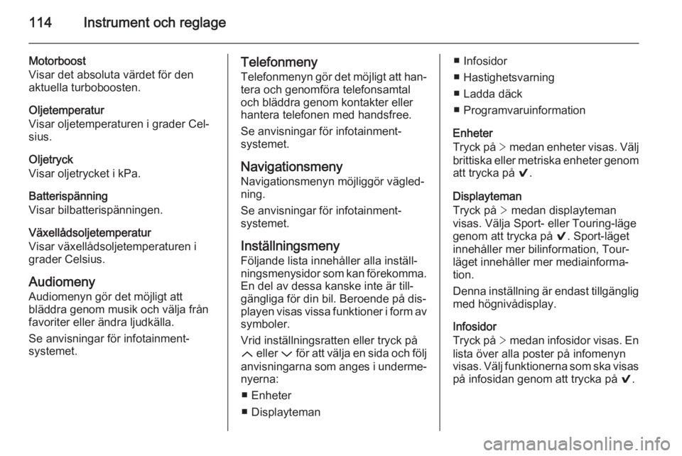 OPEL INSIGNIA 2015  Instruktionsbok 114Instrument och reglage
Motorboost
Visar det absoluta värdet för den
aktuella turboboosten.
Oljetemperatur
Visar oljetemperaturen i grader Cel‐ sius.
Oljetryck
Visar oljetrycket i kPa.
Batterisp