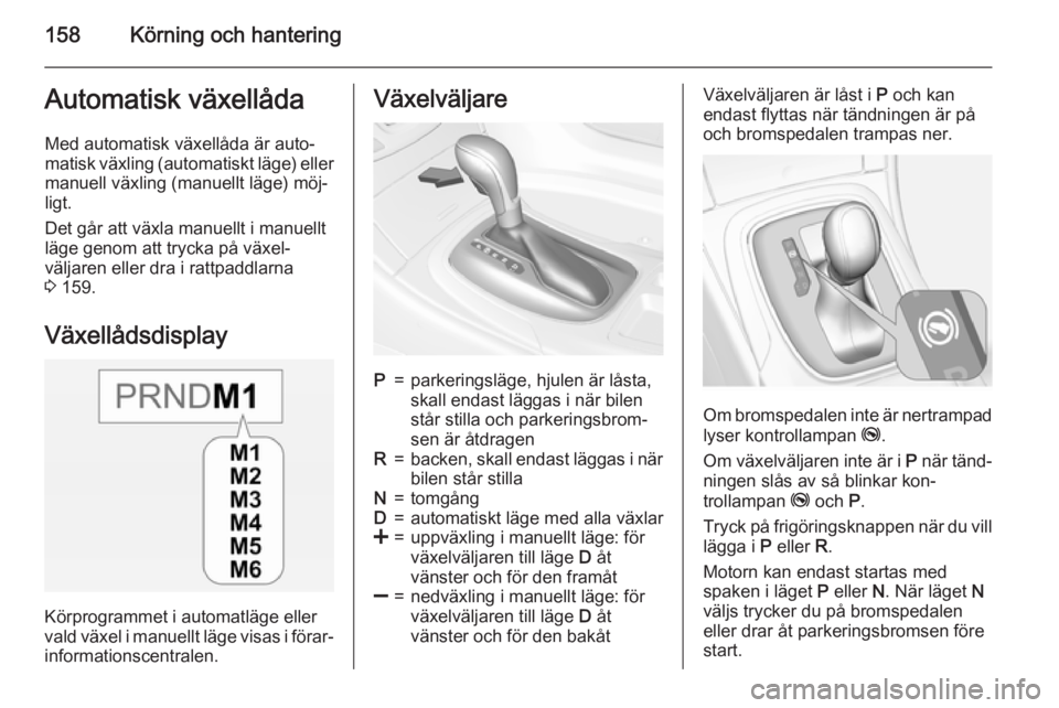 OPEL INSIGNIA 2015 Instruktionsbok 158Körning och hanteringAutomatisk växellådaMed automatisk växellåda är auto‐
matisk växling (automatiskt läge) eller manuell växling (manuellt läge) möj‐
ligt.
Det går att växla manu OPEL INSIGNIA 2015 Instruktionsbok 158Körning och hanteringAutomatisk växellådaMed automatisk växellåda är auto‐
matisk växling (automatiskt läge) eller manuell växling (manuellt läge) möj‐
ligt.
Det går att växla manu