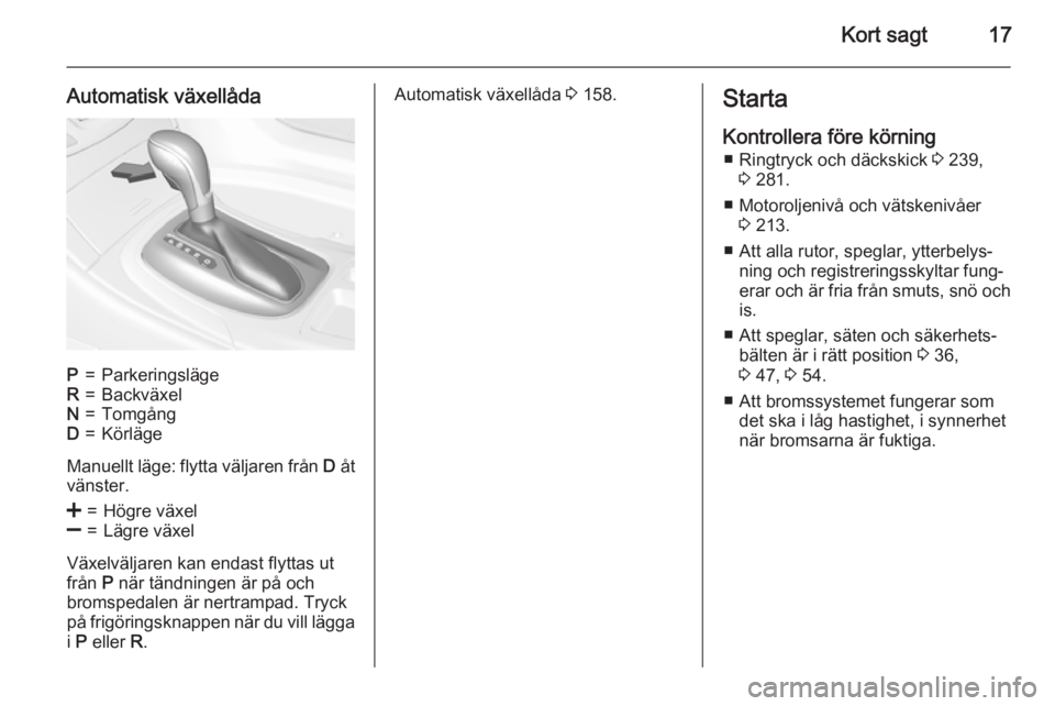 OPEL INSIGNIA 2015  Instruktionsbok Kort sagt17
Automatisk växellådaP=ParkeringslägeR=BackväxelN=TomgångD=Körläge
Manuellt läge: flytta väljaren från D åt
vänster.
<=Högre växel]=Lägre växel
Växelväljaren kan endast fl