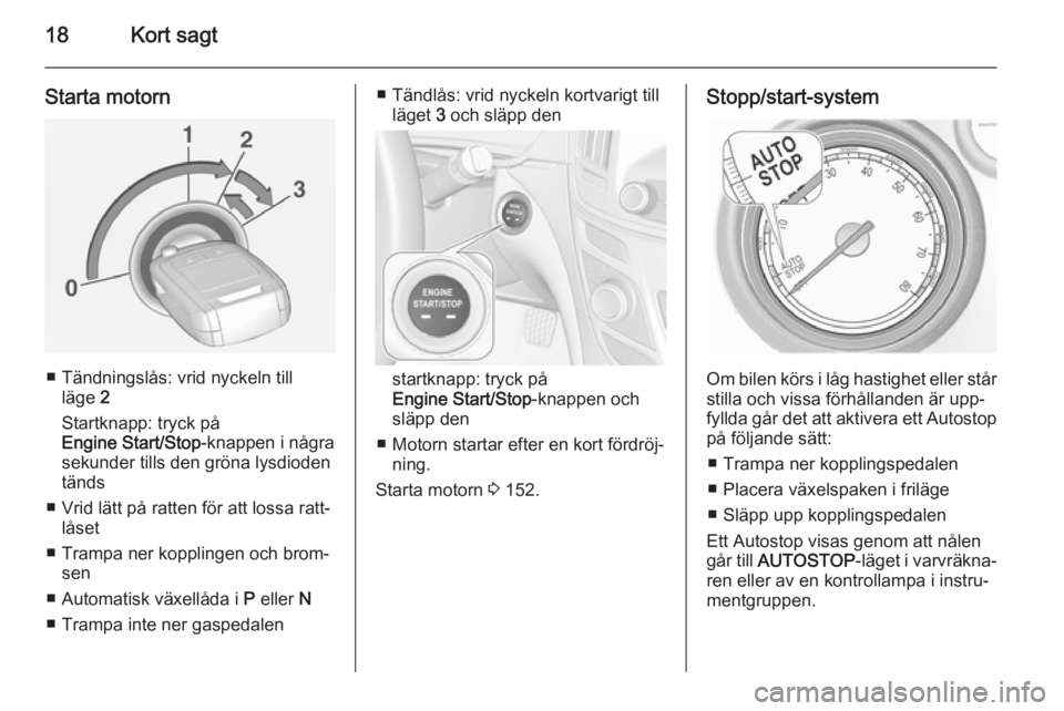 OPEL INSIGNIA 2015  Instruktionsbok 18Kort sagt
Starta motorn
■ Tändningslås: vrid nyckeln tillläge  2
Startknapp: tryck på
Engine Start/Stop -knappen i några
sekunder tills den gröna lysdioden
tänds
■ Vrid lätt på ratten f