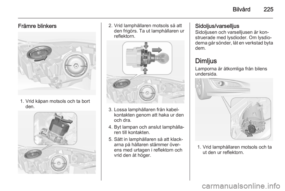 OPEL INSIGNIA 2015  Instruktionsbok Bilvård225
Främre blinkers
1. Vrid kåpan motsols och ta bortden.
2. Vrid lamphållaren motsols så attden frigörs. Ta ut lamphållaren ur
reflektorn.
3. Lossa lamphållaren från kabel‐ kontakte