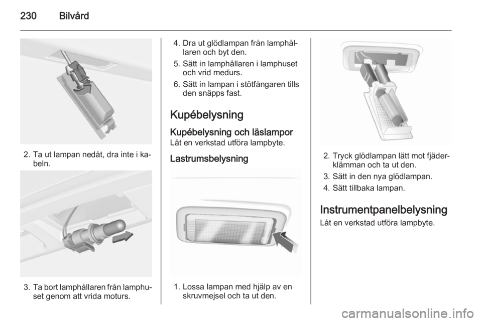 OPEL INSIGNIA 2015  Instruktionsbok 230Bilvård
2. Ta ut lampan nedåt, dra inte i ka‐beln.
3.Ta bort lamphållaren från lamphu‐
set genom att vrida moturs.
4. Dra ut glödlampan från lamphål‐ laren och byt den.
5. Sätt in lam