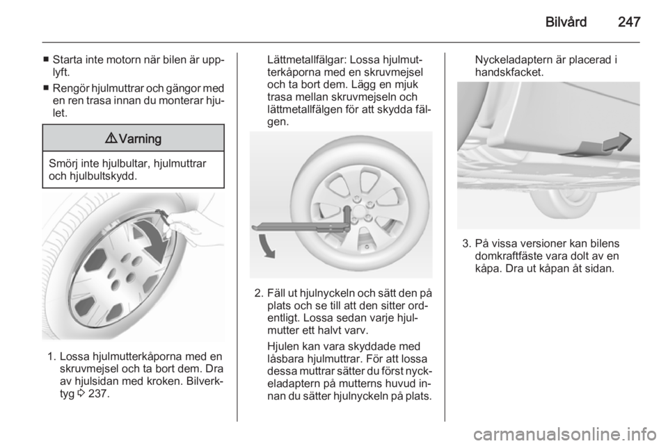 OPEL INSIGNIA 2015 Instruktionsbok Bilvård247
■Starta inte motorn när bilen är upp‐
lyft.
■ Rengör hjulmuttrar och gängor med
en ren trasa innan du monterar hju‐ let.9 Varning
Smörj inte hjulbultar, hjulmuttrar
och hjulbu OPEL INSIGNIA 2015 Instruktionsbok Bilvård247
■Starta inte motorn när bilen är upp‐
lyft.
■ Rengör hjulmuttrar och gängor med
en ren trasa innan du monterar hju‐ let.9 Varning
Smörj inte hjulbultar, hjulmuttrar
och hjulbu