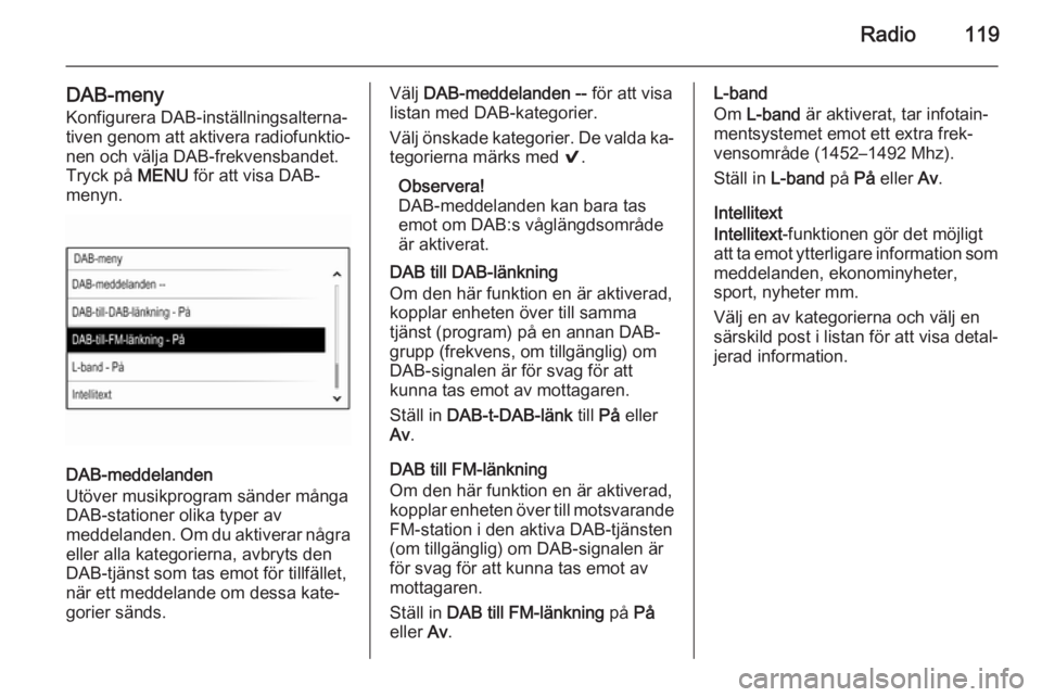 OPEL INSIGNIA 2015.5  Handbok för infotainmentsystem Radio119
DAB-menyKonfigurera DAB-inställningsalterna‐
tiven genom att aktivera radiofunktio‐
nen och välja DAB-frekvensbandet.
Tryck på  MENU för att visa DAB-
menyn.
DAB-meddelanden
Utöver m