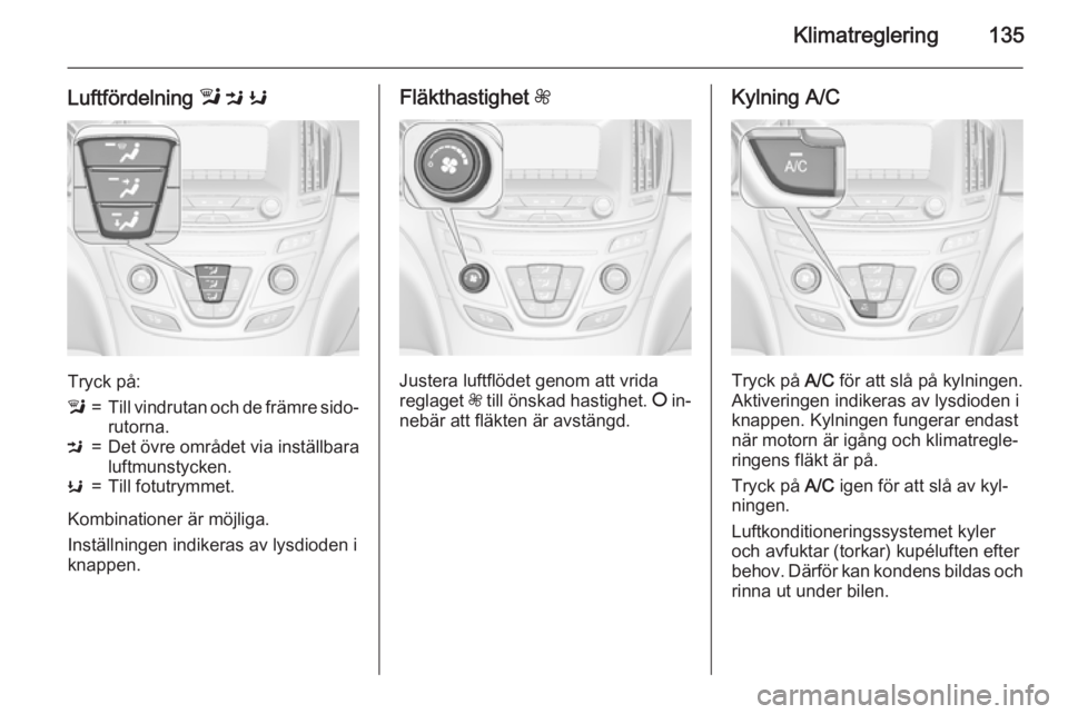 OPEL INSIGNIA 2015.5 Instruktionsbok Klimatreglering135
Luftfördelning l M K
Tryck på:
l=Till vindrutan och de främre sido‐
rutorna.M=Det övre området via inställbara luftmunstycken.K=Till fotutrymmet.
Kombinationer är möjliga OPEL INSIGNIA 2015.5 Instruktionsbok Klimatreglering135
Luftfördelning l M K
Tryck på:
l=Till vindrutan och de främre sido‐
rutorna.M=Det övre området via inställbara luftmunstycken.K=Till fotutrymmet.
Kombinationer är möjliga