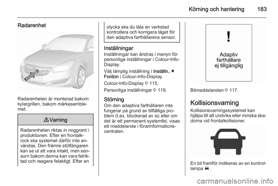 OPEL INSIGNIA 2015.5 Instruktionsbok Körning och hantering183
Radarenhet
Radarenheten är monterad bakom
kylargrillen, bakom märkesemble‐
met.
9 Varning
Radarenheten riktas in noggrant i
produktionen. Efter en frontalk‐ rock ska sy OPEL INSIGNIA 2015.5 Instruktionsbok Körning och hantering183
Radarenhet
Radarenheten är monterad bakom
kylargrillen, bakom märkesemble‐
met.
9 Varning
Radarenheten riktas in noggrant i
produktionen. Efter en frontalk‐ rock ska sy