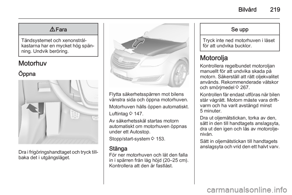 OPEL INSIGNIA 2015.5  Instruktionsbok Bilvård2199Fara
Tändsystemet och xenonstrål‐
kastarna har en mycket hög spän‐
ning. Undvik beröring.
Motorhuv
Öppna
Dra i frigöringshandtaget och tryck till‐ baka det i utgångsläget.
F