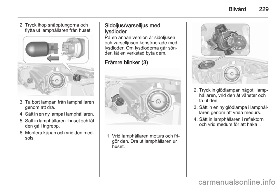 OPEL INSIGNIA 2015.5  Instruktionsbok Bilvård229
2. Tryck ihop snäpptungorna ochflytta ut lamphållaren från huset.
3. Ta bort lampan från lamphållaren genom att dra.
4. Sätt in en ny lampa i lamphållaren.
5. Sätt in lamphållaren