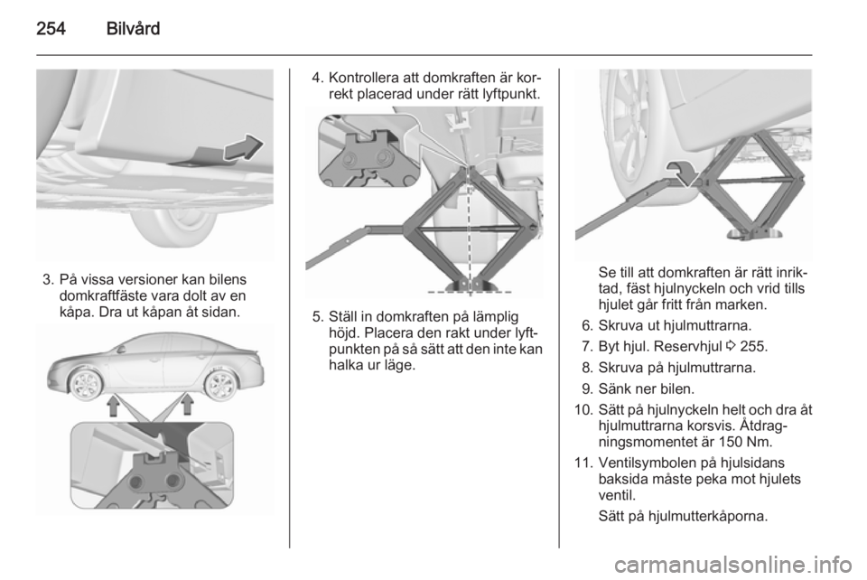 OPEL INSIGNIA 2015.5  Instruktionsbok 254Bilvård
3. På vissa versioner kan bilensdomkraftfäste vara dolt av en
kåpa. Dra ut kåpan åt sidan.
4. Kontrollera att domkraften är kor‐ rekt placerad under rätt lyftpunkt.
5. Ställ in d