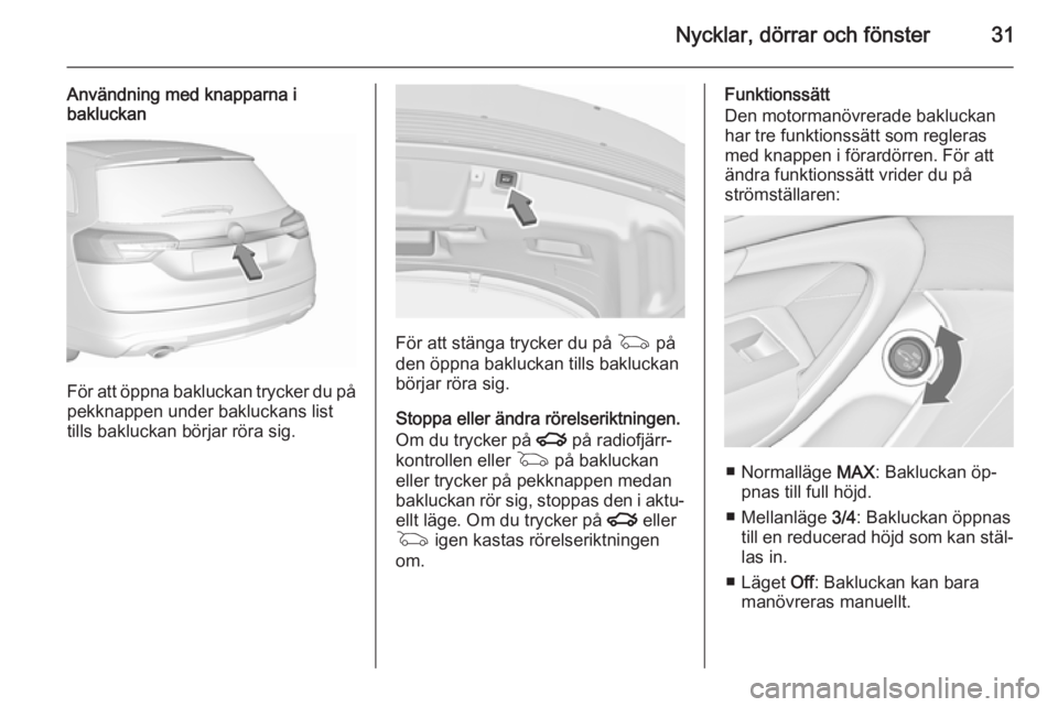 OPEL INSIGNIA 2015.5 Instruktionsbok Nycklar, dörrar och fönster31
Användning med knapparna i
bakluckan
För att öppna bakluckan trycker du på
pekknappen under bakluckans list
tills bakluckan börjar röra sig.
För att stänga tryc OPEL INSIGNIA 2015.5 Instruktionsbok Nycklar, dörrar och fönster31
Användning med knapparna i
bakluckan
För att öppna bakluckan trycker du på
pekknappen under bakluckans list
tills bakluckan börjar röra sig.
För att stänga tryc