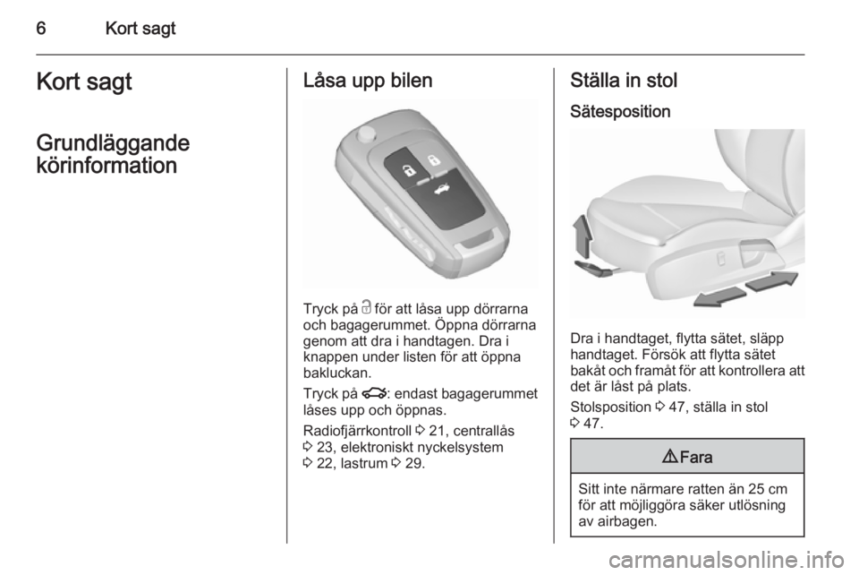 OPEL INSIGNIA 2015.5  Instruktionsbok 6Kort sagtKort sagt
Grundläggande
körinformationLåsa upp bilen
Tryck på  c för att låsa upp dörrarna
och bagagerummet. Öppna dörrarna genom att dra i handtagen. Dra i
knappen under listen fö