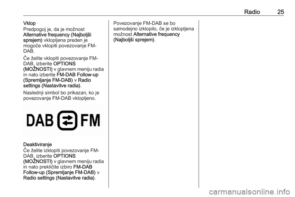 OPEL COMBO E 2019.1 Navodila za uporabo Infotainment sistema Radio25Vklop
Predpogoj je, da je možnost
Alternative frequency (Najboljši
sprejem) vklopljena preden je
mogoče vklopiti povezovanje FM- DAB.
Če želite vklopiti povezovanje FM-
DAB, izberite OPT OPEL COMBO E 2019.1 Navodila za uporabo Infotainment sistema Radio25Vklop
Predpogoj je, da je možnost
Alternative frequency (Najboljši
sprejem) vklopljena preden je
mogoče vklopiti povezovanje FM- DAB.
Če želite vklopiti povezovanje FM-
DAB, izberite OPT
