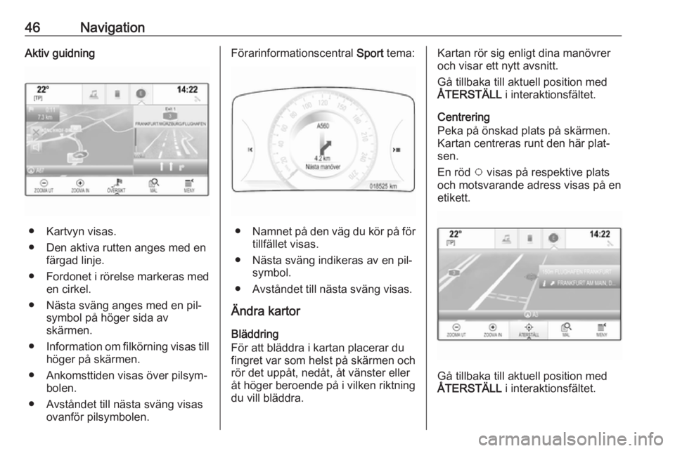 OPEL INSIGNIA 2016  Handbok för infotainmentsystem 46NavigationAktiv guidning
● Kartvyn visas.
● Den aktiva rutten anges med en färgad linje.
● Fordonet i rörelse markeras med
en cirkel.
● Nästa sväng anges med en pil‐ symbol på höger 