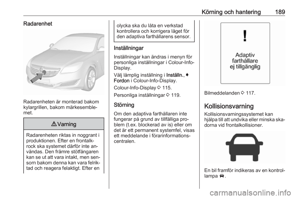 OPEL INSIGNIA 2016  Instruktionsbok Körning och hantering189Radarenhet
Radarenheten är monterad bakom
kylargrillen, bakom märkesemble‐
met.
9 Varning
Radarenheten riktas in noggrant i
produktionen. Efter en frontalk‐ rock ska sys
