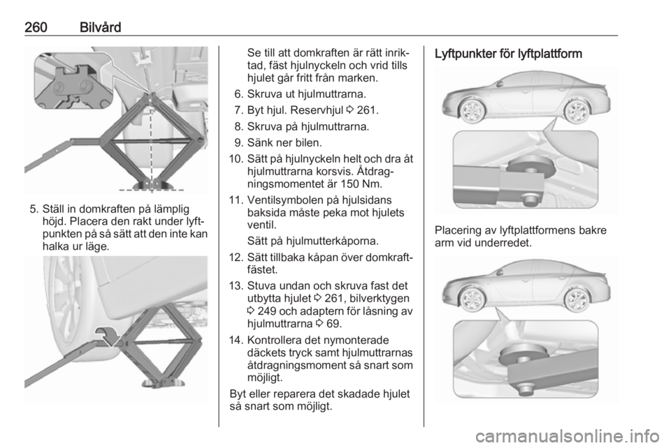 OPEL INSIGNIA 2016 Instruktionsbok 260Bilvård
5. Ställ in domkraften på lämplighöjd. Placera den rakt under lyft‐
punkten på så sätt att den inte kan
halka ur läge.
Se till att domkraften är rätt inrik‐
tad, fäst hjulny OPEL INSIGNIA 2016 Instruktionsbok 260Bilvård
5. Ställ in domkraften på lämplighöjd. Placera den rakt under lyft‐
punkten på så sätt att den inte kan
halka ur läge.
Se till att domkraften är rätt inrik‐
tad, fäst hjulny