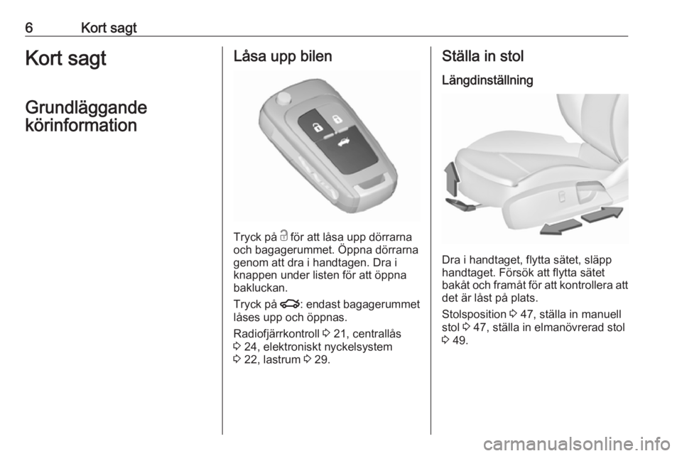 OPEL INSIGNIA 2016  Instruktionsbok 6Kort sagtKort sagt
Grundläggande
körinformationLåsa upp bilen
Tryck på  c
 för att låsa upp dörrarna
och bagagerummet. Öppna dörrarna genom att dra i handtagen. Dra i
knappen under listen f�