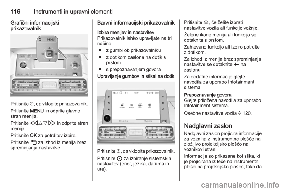 OPEL COMBO E 2019.75  Uporabniški priročnik 116Instrumenti in upravni elementiGrafični informacijski
prikazovalnik
Pritisnite  X, da vklopite prikazovalnik.
Pritisnite  MENU in odprite glavno
stran menija.
Pritisnite  H{} I in odprite stran
me