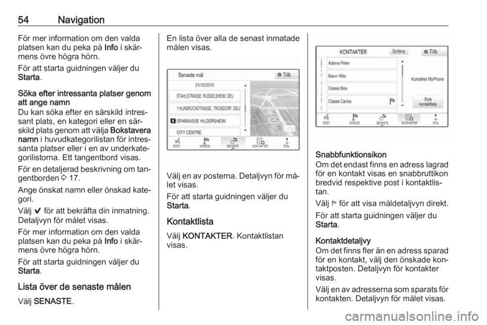 OPEL INSIGNIA 2016.5 Handbok för infotainmentsystem 54NavigationFör mer information om den valda
platsen kan du peka på Info i skär‐
mens övre högra hörn.
För att starta guidningen väljer du
Starta .
Söka efter intressanta platser genom
att OPEL INSIGNIA 2016.5 Handbok för infotainmentsystem 54NavigationFör mer information om den valda
platsen kan du peka på Info i skär‐
mens övre högra hörn.
För att starta guidningen väljer du
Starta .
Söka efter intressanta platser genom
att