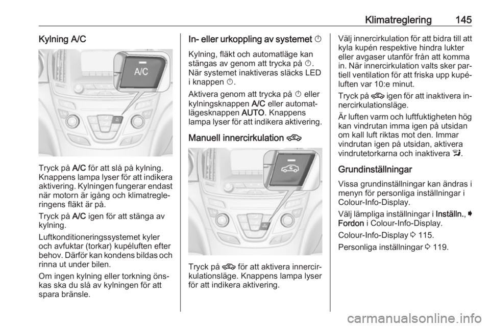 OPEL INSIGNIA 2016.5  Instruktionsbok Klimatreglering145Kylning A/C
Tryck på A/C för att slå på kylning.
Knappens lampa lyser för att indikera aktivering. Kylningen fungerar endast
när motorn är igång och klimatregle‐
ringens fl