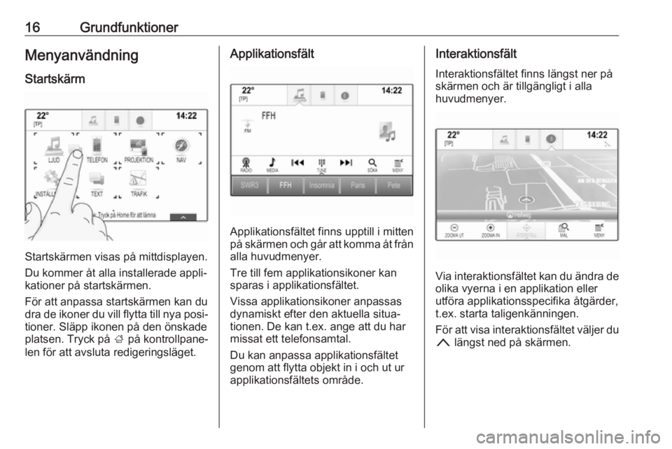 OPEL INSIGNIA 2017  Handbok för infotainmentsystem 16GrundfunktionerMenyanvändningStartskärm
Startskärmen visas på mittdisplayen.
Du kommer åt alla installerade appli‐
kationer på startskärmen.
För att anpassa startskärmen kan du dra de iko