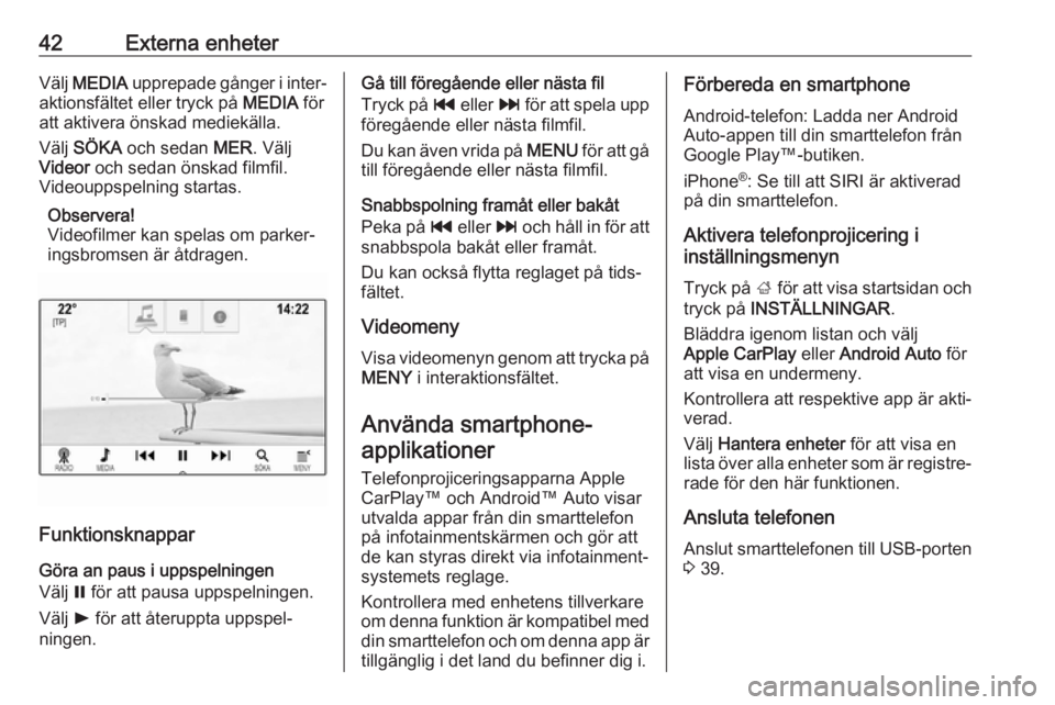 OPEL INSIGNIA 2017  Handbok för infotainmentsystem 42Externa enheterVälj MEDIA  upprepade gånger i inter‐
aktionsfältet eller tryck på  MEDIA för
att aktivera önskad mediekälla.
Välj  SÖKA  och sedan  MER. Välj
Videor  och sedan önskad fi
