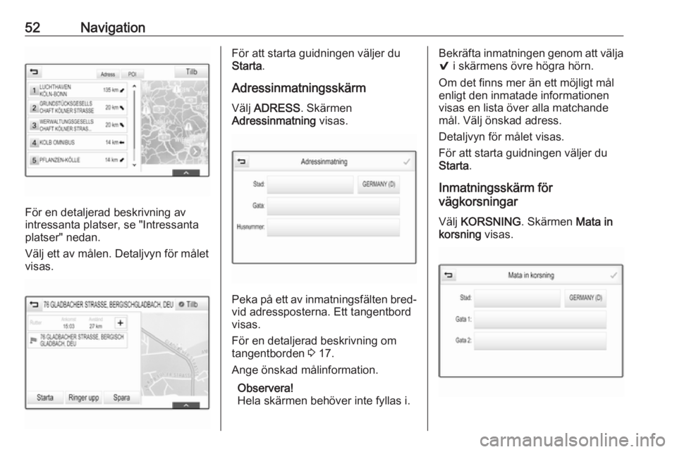 OPEL INSIGNIA 2017  Handbok för infotainmentsystem 52Navigation
För en detaljerad beskrivning av
intressanta platser, se "Intressanta
platser" nedan.
Välj ett av målen. Detaljvyn för målet
visas.
För att starta guidningen väljer du
Star