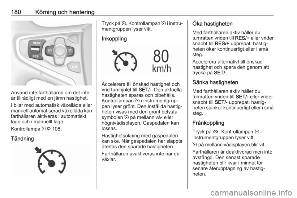 OPEL INSIGNIA 2017  Instruktionsbok 180Körning och hantering
Använd inte farthållaren om det inte
är tillrådligt med en jämn hastighet.
I bilar med automatisk växellåda eller
manuell automatiserad växellåda kan farthållaren a