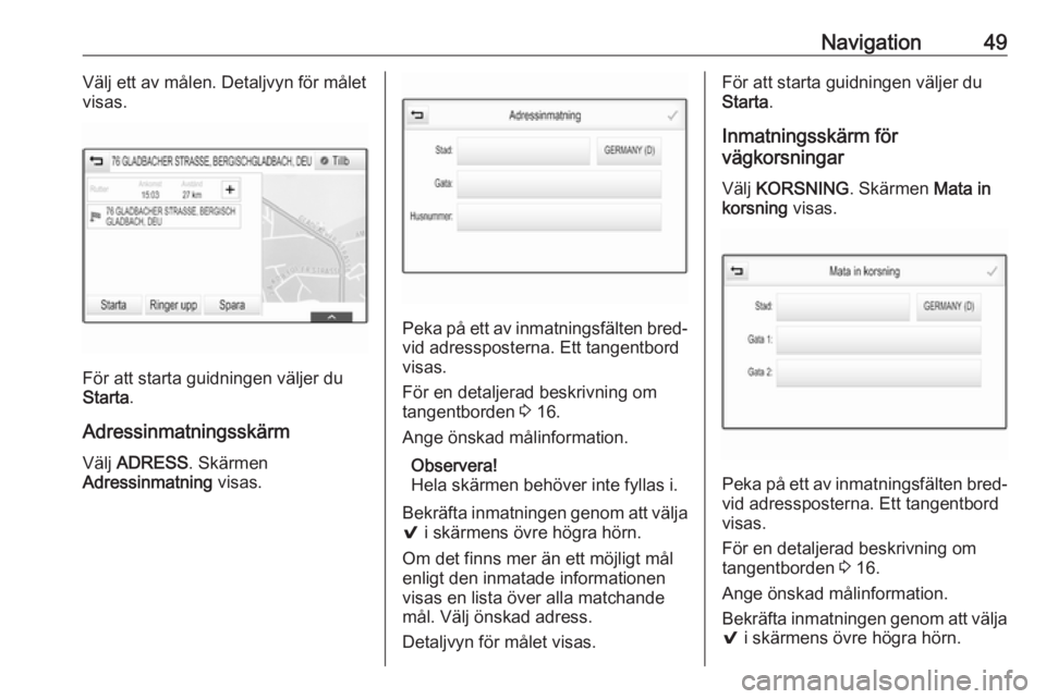 OPEL INSIGNIA BREAK 2017.75  Handbok för infotainmentsystem Navigation49Välj ett av målen. Detaljvyn för målet
visas.
För att starta guidningen väljer du
Starta .
Adressinmatningsskärm
Välj  ADRESS . Skärmen
Adressinmatning  visas.
Peka på ett av inm