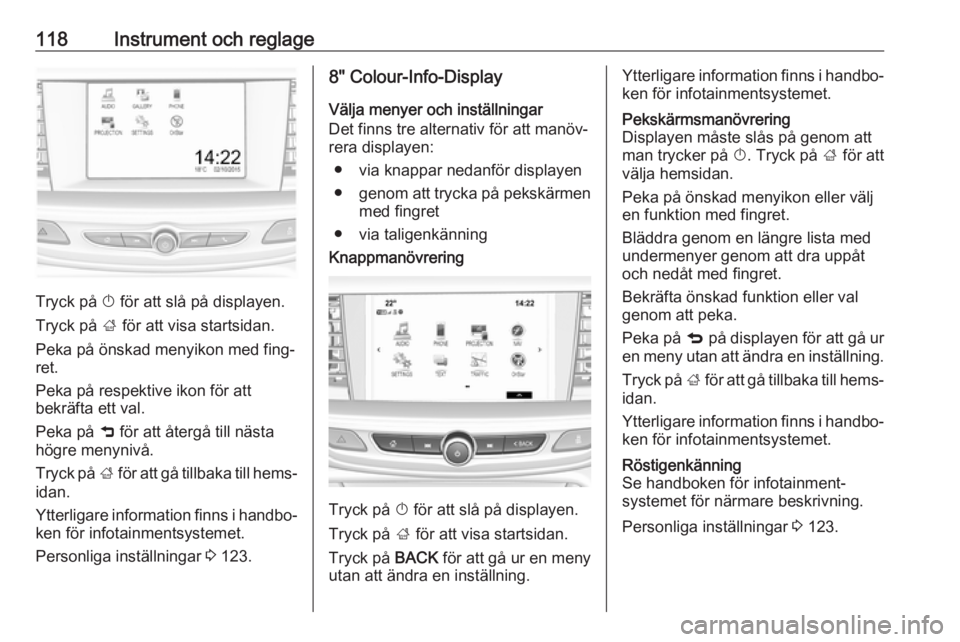 OPEL INSIGNIA BREAK 2017.75  Instruktionsbok 118Instrument och reglage
Tryck på X för att slå på displayen.
Tryck på  ; för att visa startsidan.
Peka på önskad menyikon med fing‐
ret.
Peka på respektive ikon för att
bekräfta ett val