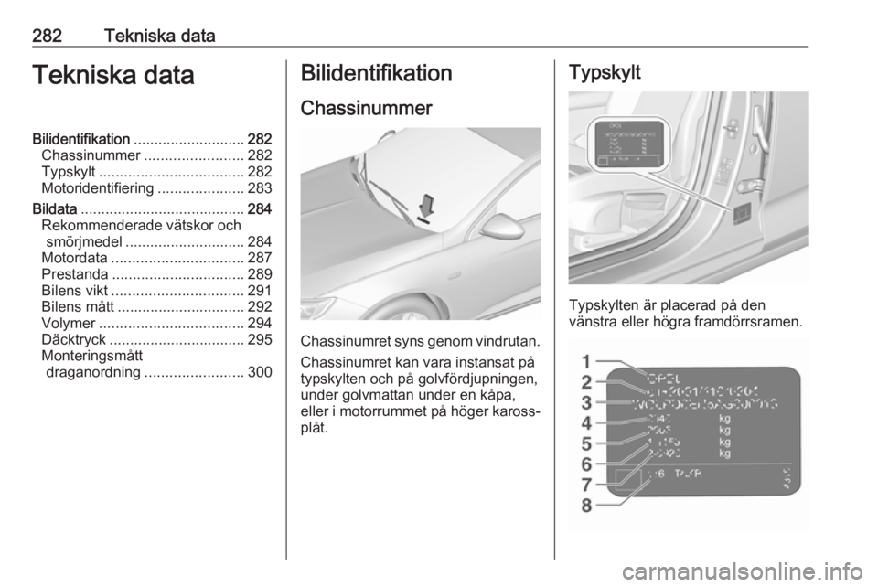 OPEL INSIGNIA BREAK 2017.75  Instruktionsbok 282Tekniska dataTekniska dataBilidentifikation........................... 282
Chassinummer ........................ 282
Typskylt ................................... 282
Motoridentifiering ............