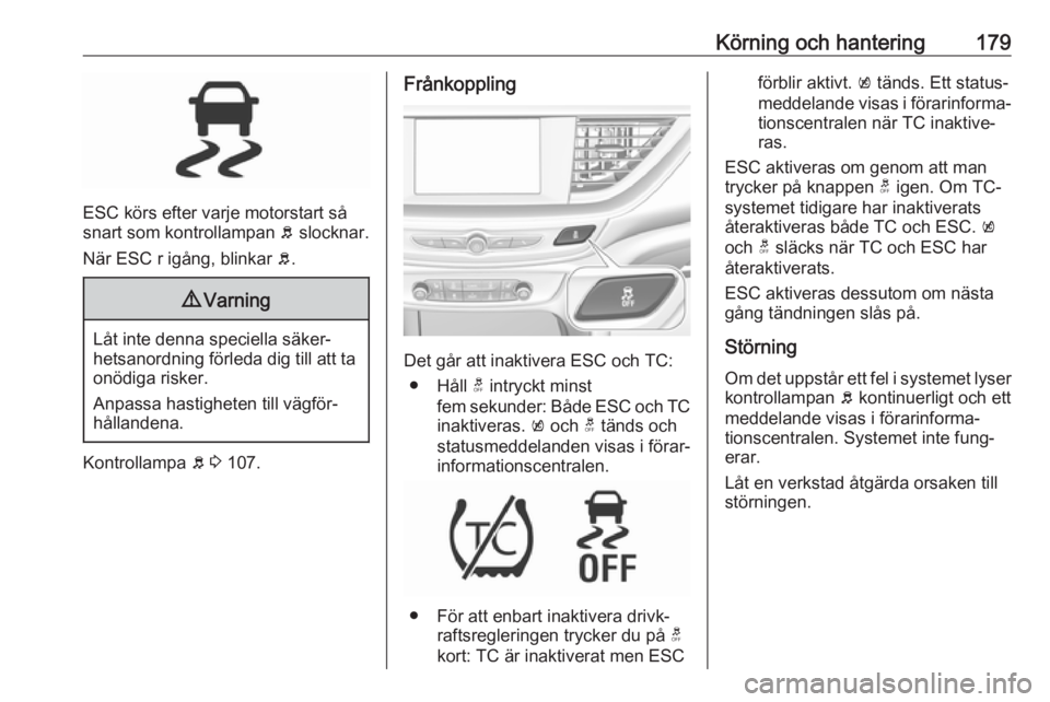 OPEL INSIGNIA BREAK 2018  Instruktionsbok Körning och hantering179
ESC körs efter varje motorstart så
snart som kontrollampan  b slocknar.
När ESC r igång, blinkar  b.
9 Varning
Låt inte denna speciella säker‐
hetsanordning förleda 
