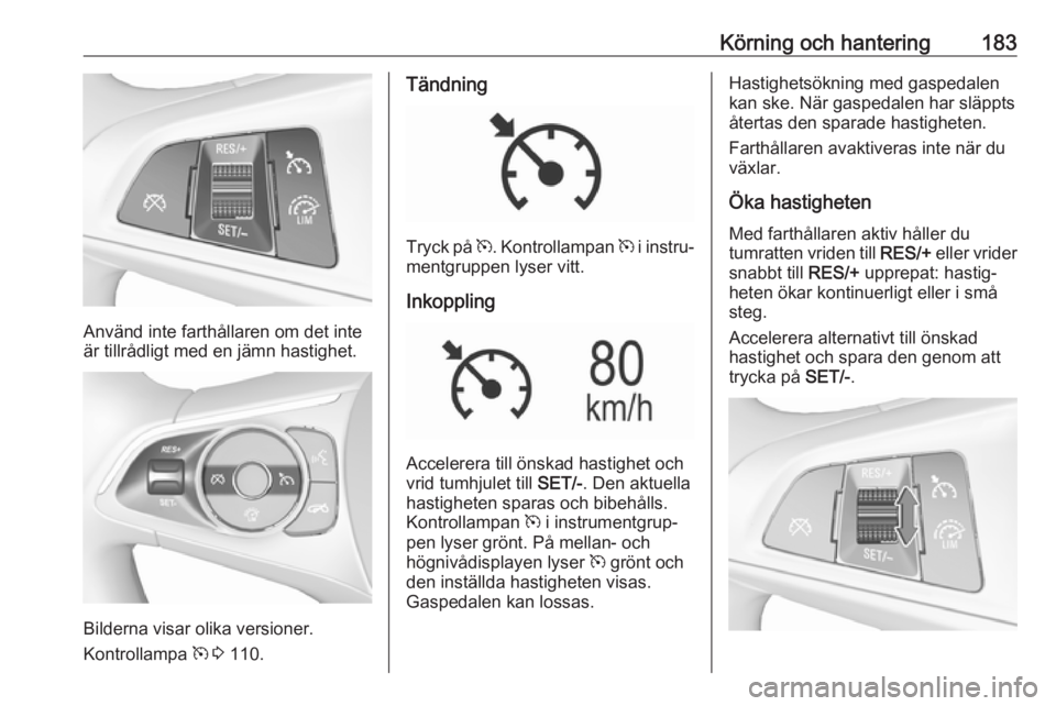 OPEL INSIGNIA BREAK 2018  Instruktionsbok Körning och hantering183
Använd inte farthållaren om det inte
är tillrådligt med en jämn hastighet.
Bilderna visar olika versioner.
Kontrollampa  m 3  110.
Tändning
Tryck på  m. Kontrollampan 