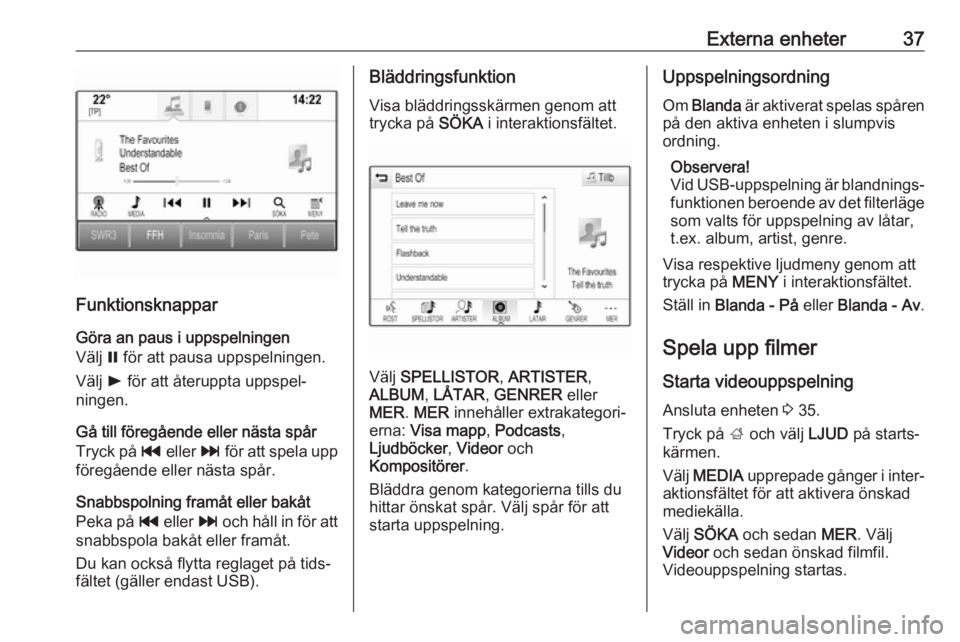 OPEL INSIGNIA BREAK 2018.5  Handbok för infotainmentsystem Externa enheter37
FunktionsknapparGöra an paus i uppspelningen
Välj  = för att pausa uppspelningen.
Välj  l för att återuppta uppspel‐
ningen.
Gå till föregående eller nästa spår
Tryck p�