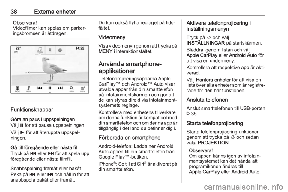 OPEL INSIGNIA BREAK 2018.5  Handbok för infotainmentsystem 38Externa enheterObservera!
Videofilmer kan spelas om parker‐
ingsbromsen är åtdragen.
Funktionsknappar
Göra an paus i uppspelningen
Välj  = för att pausa uppspelningen.
Välj  l för att åter