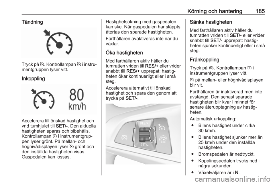 OPEL INSIGNIA BREAK 2018.5  Instruktionsbok Körning och hantering185Tändning
Tryck på m. Kontrollampan  m i instru‐
mentgruppen lyser vitt.
Inkoppling
Accelerera till önskad hastighet och
vrid tumhjulet till  SET/-. Den aktuella
hastighet