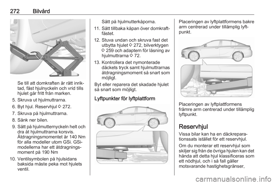OPEL INSIGNIA BREAK 2018.5 Instruktionsbok 272Bilvård
Se till att domkraften är rätt inrik‐
tad, fäst hjulnyckeln och vrid tills
hjulet går fritt från marken.
5. Skruva ut hjulmuttrarna. 6. Byt hjul. Reservhjul 3 272.
7. Skruva på hj OPEL INSIGNIA BREAK 2018.5 Instruktionsbok 272Bilvård
Se till att domkraften är rätt inrik‐
tad, fäst hjulnyckeln och vrid tills
hjulet går fritt från marken.
5. Skruva ut hjulmuttrarna. 6. Byt hjul. Reservhjul 3 272.
7. Skruva på hj