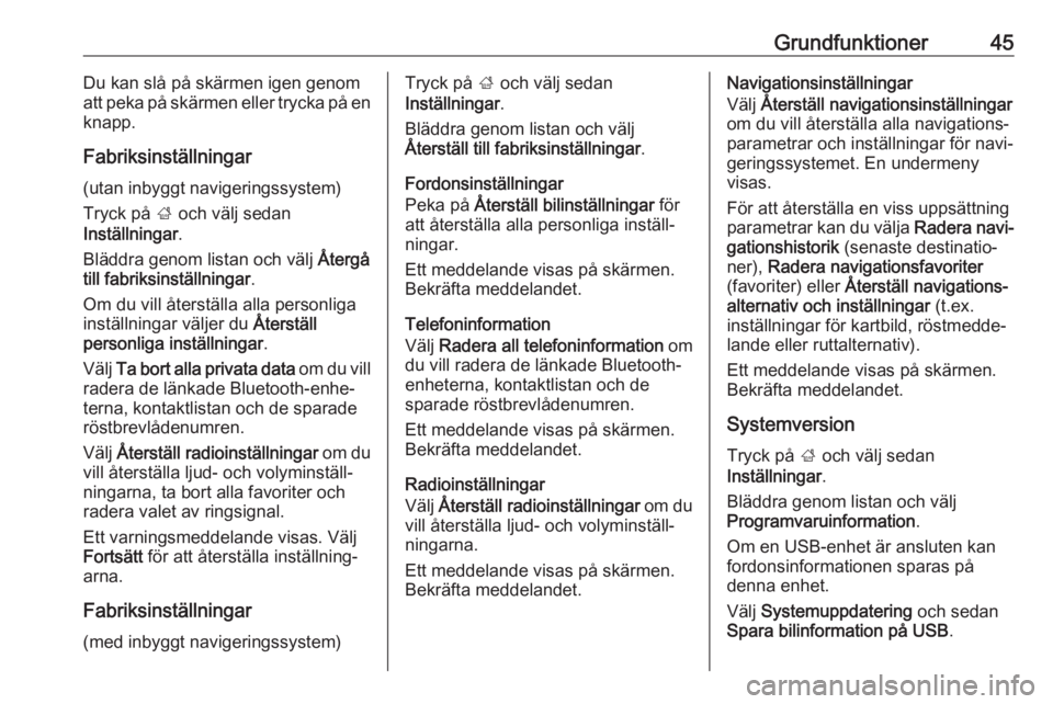 OPEL INSIGNIA BREAK 2019.5  Handbok för infotainmentsystem Grundfunktioner45Du kan slå på skärmen igen genom
att peka på skärmen eller trycka på en
knapp.
Fabriksinställningar
(utan inbyggt navigeringssystem) Tryck på  ; och välj sedan
Inställningar