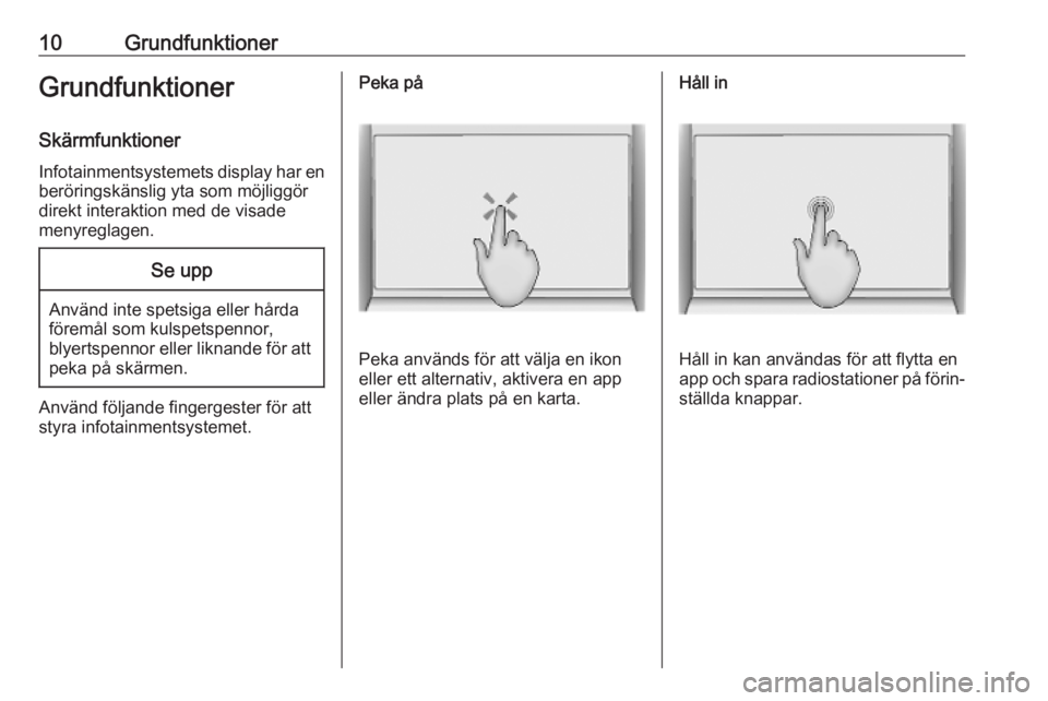 OPEL INSIGNIA BREAK 2019.5  Handbok för infotainmentsystem 10GrundfunktionerGrundfunktionerSkärmfunktioner
Infotainmentsystemets display har en
beröringskänslig yta som möjliggör
direkt interaktion med de visade
menyreglagen.Se upp
Använd inte spetsiga 