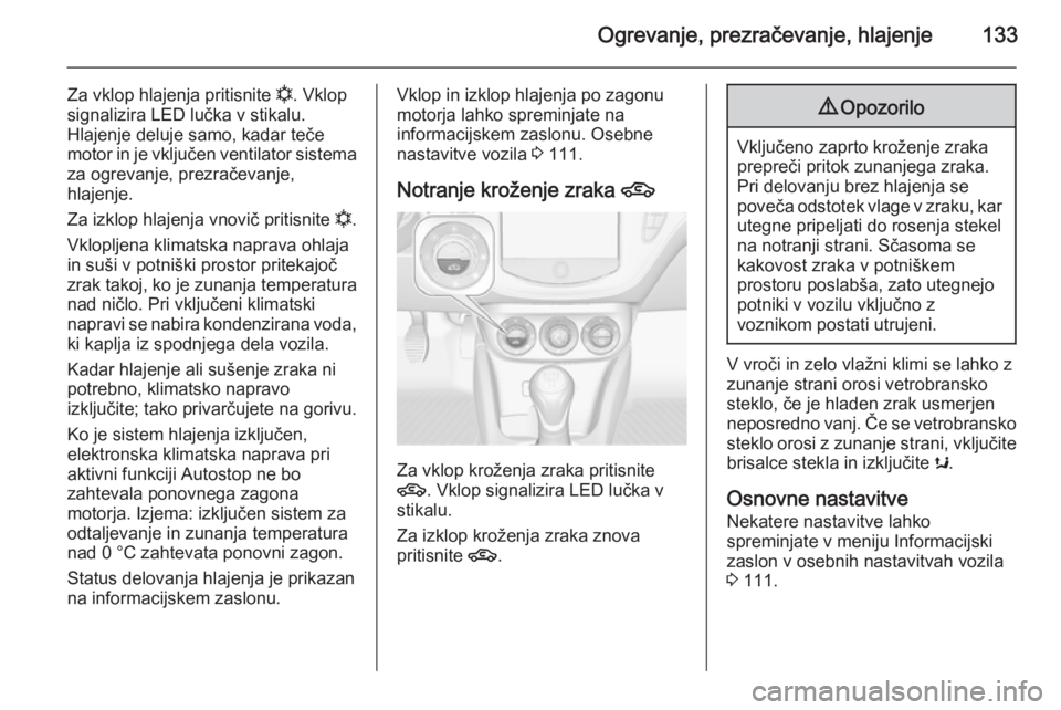 OPEL CORSA 2015.75  Uporabniški priročnik Ogrevanje, prezračevanje, hlajenje133
Za vklop hlajenja pritisnite n. Vklop
signalizira LED lučka v stikalu.
Hlajenje deluje samo, kadar teče
motor in je vključen ventilator sistema za ogrevanje, 