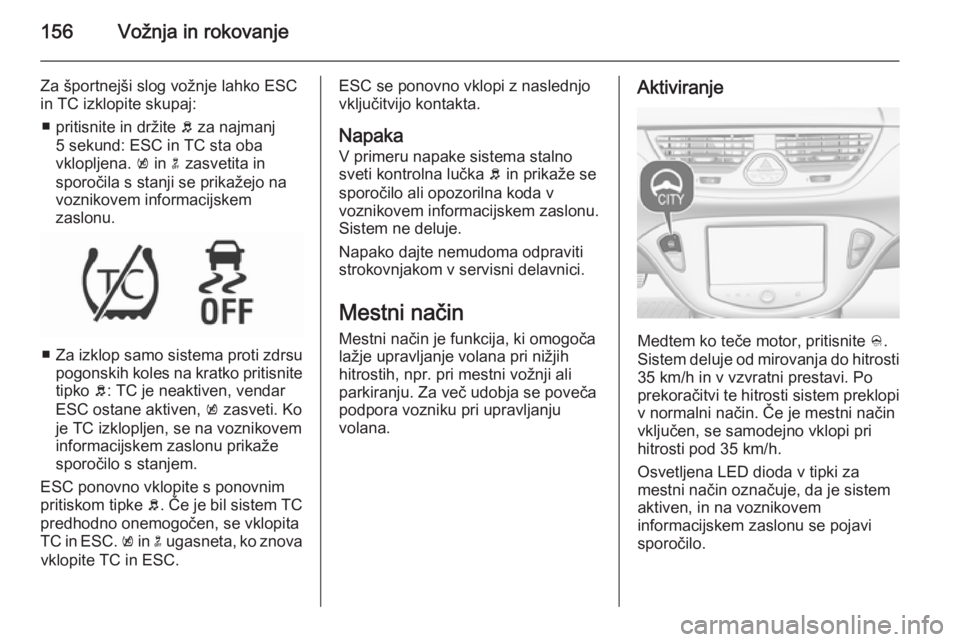 OPEL CORSA 2015.75  Uporabniški priročnik 156Vožnja in rokovanje
Za športnejši slog vožnje lahko ESC
in TC izklopite skupaj:
■ pritisnite in držite  b za najmanj
5 sekund: ESC in TC sta oba
vklopljena.  k in  n zasvetita in
sporočila 