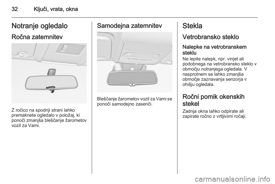 OPEL CORSA 2015.75  Uporabniški priročnik 32Ključi, vrata, oknaNotranje ogledaloRočna zatemnitev
Z ročico na spodnji strani lahko
premaknete ogledalo v položaj, ki
ponoči zmanjša bleščanje žarometov vozil za Vami.
Samodejna zatemnite