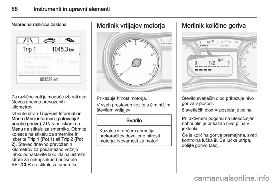 OPEL CORSA 2015.75  Uporabniški priročnik 88Instrumenti in upravni elementi
Napredna različica zaslona
Za različne poti je mogoče izbirati dva
števca dnevno prevoženih
kilometrov.
Izberite stran  Trip/Fuel Information
Menu (Meni informac
