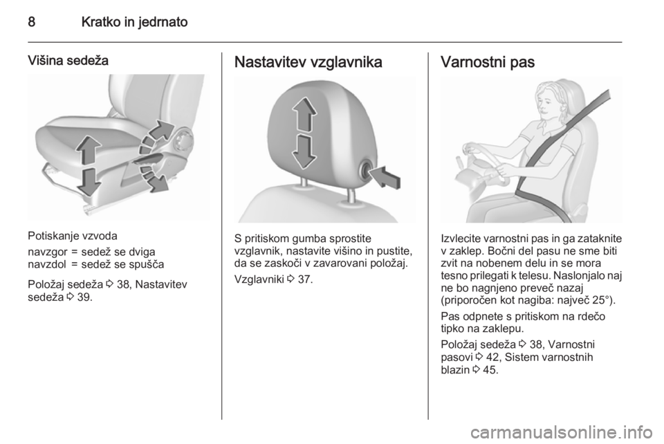 OPEL CORSA 2015.75  Uporabniški priročnik 8Kratko in jedrnato
Višina sedeža
Potiskanje vzvoda
navzgor=sedež se dviganavzdol=sedež se spušča
Položaj sedeža 3 38, Nastavitev
sedeža  3 39.
Nastavitev vzglavnika
S pritiskom gumba sprosti
