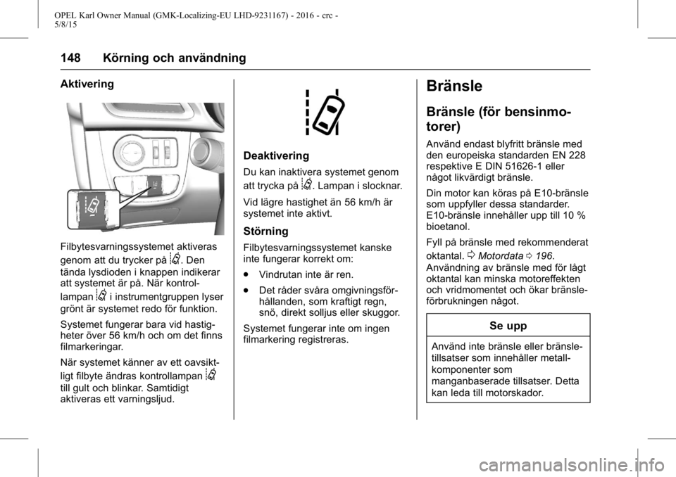 OPEL KARL 2015.75 Instruktionsbok OPEL Karl Owner Manual (GMK-Localizing-EU LHD-9231167) - 2016 - crc -
5/8/15
148 Körning och användning
Aktivering
Filbytesvarningssystemet aktiveras
genom att du trycker på
@. Den
tända lysdioden OPEL KARL 2015.75 Instruktionsbok OPEL Karl Owner Manual (GMK-Localizing-EU LHD-9231167) - 2016 - crc -
5/8/15
148 Körning och användning
Aktivering
Filbytesvarningssystemet aktiveras
genom att du trycker på
@. Den
tända lysdioden