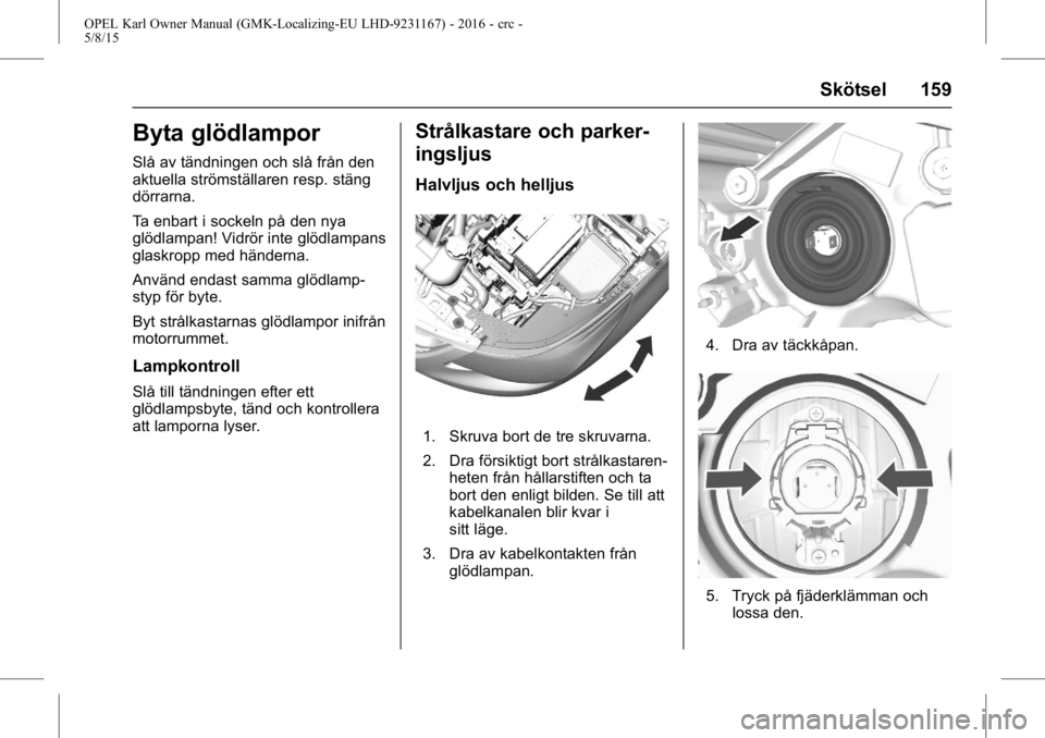 OPEL KARL 2015.75 Instruktionsbok OPEL Karl Owner Manual (GMK-Localizing-EU LHD-9231167) - 2016 - crc -
5/8/15
Skötsel 159
Byta glödlampor
Slå av tändningen och slå från den
aktuella strömställaren resp. stäng
dörrarna.
Ta e OPEL KARL 2015.75 Instruktionsbok OPEL Karl Owner Manual (GMK-Localizing-EU LHD-9231167) - 2016 - crc -
5/8/15
Skötsel 159
Byta glödlampor
Slå av tändningen och slå från den
aktuella strömställaren resp. stäng
dörrarna.
Ta e